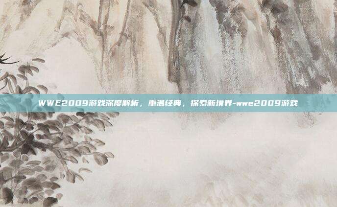 WWE2009游戏深度解析,重温经典,探索新境界-wwe2009游戏