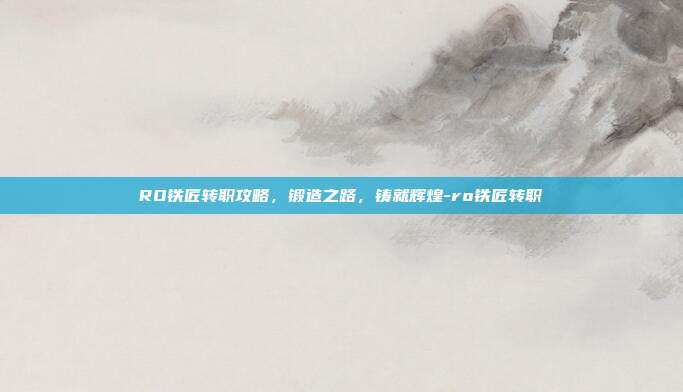 RO铁匠转职攻略,锻造之路,铸就辉煌-ro铁匠转职