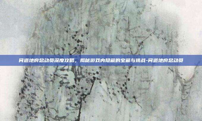 问道地府总动员深度攻略,揭秘游戏内隐藏的宝藏与挑战-问道地府总动员