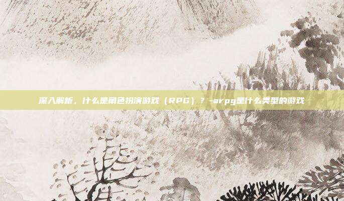 深入解析,什么是角色扮演游戏(RPG)?-arpg是什么类型的游戏