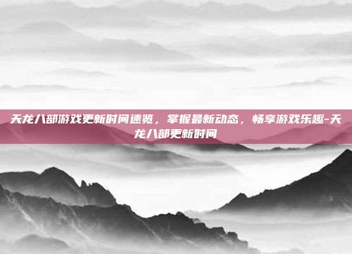 天龙八部游戏更新时间速览,掌握最新动态,畅享游戏乐趣-天龙八部更新时间