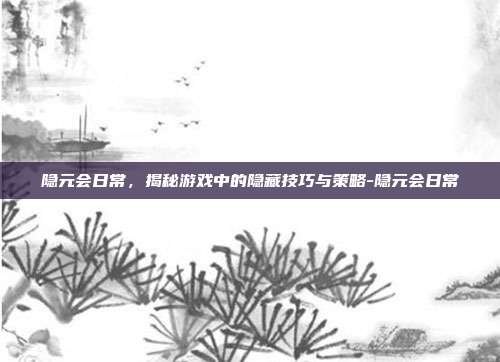 隐元会日常,揭秘游戏中的隐藏技巧与策略-隐元会日常