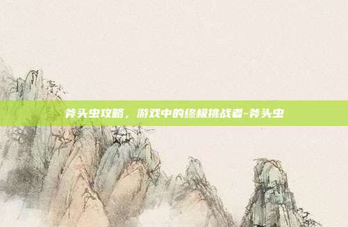 斧头虫攻略,游戏中的终极挑战者-斧头虫