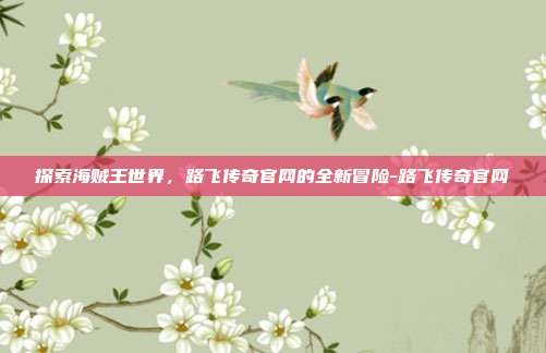 探索海贼王世界,路飞传奇官网的全新冒险-路飞传奇官网