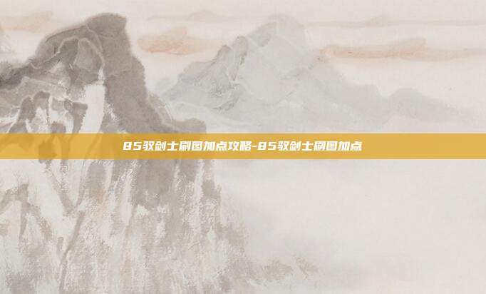 85驭剑士刷图加点攻略-85驭剑士刷图加点