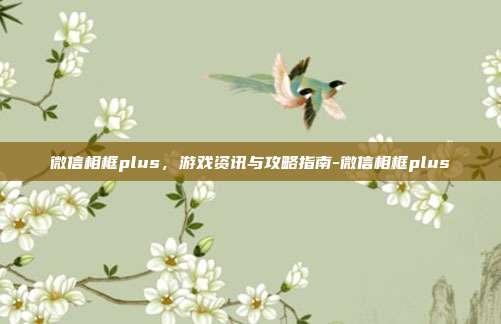 微信相框plus,游戏资讯与攻略指南-微信相框plus