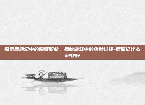 探索鹿鼎记中的隐藏职业,揭秘游戏中的绝妙选择-鹿鼎记什么职业好