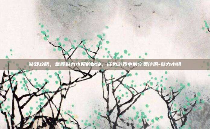 游戏攻略,掌握魅力小妞的秘诀,成为游戏中的完美伴侣-魅力小妞