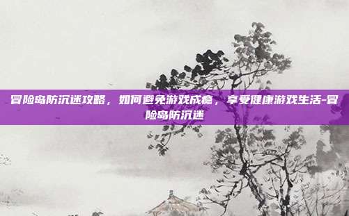 冒险岛防沉迷攻略,如何避免游戏成瘾,享受健康游戏生活-冒险岛防沉迷