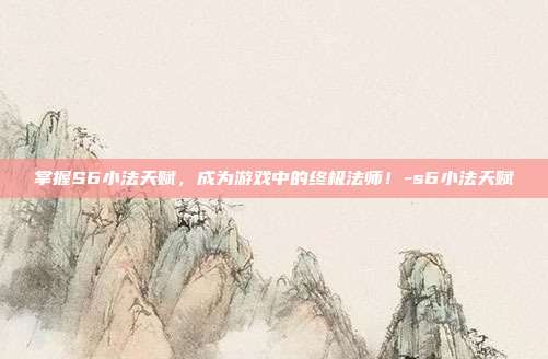 掌握S6小法天赋,成为游戏中的终极法师!-s6小法天赋