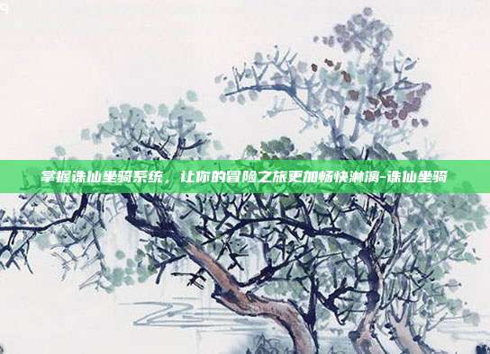 掌握诛仙坐骑系统,让你的冒险之旅更加畅快淋漓-诛仙坐骑