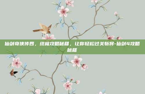 仙剑奇侠传四,终极攻略秘籍,让你轻松过关斩将-仙剑4攻略秘籍
