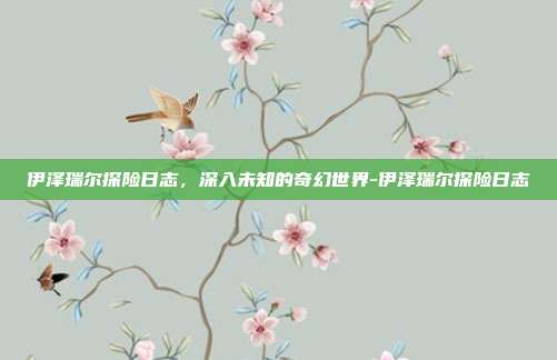 伊泽瑞尔探险日志,深入未知的奇幻世界-伊泽瑞尔探险日志
