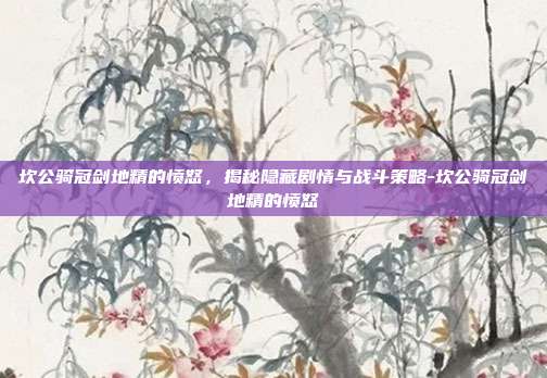 坎公骑冠剑地精的愤怒,揭秘隐藏剧情与战斗策略-坎公骑冠剑地精的愤怒