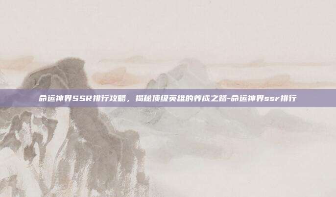 命运神界SSR排行攻略,揭秘顶级英雄的养成之路-命运神界ssr排行