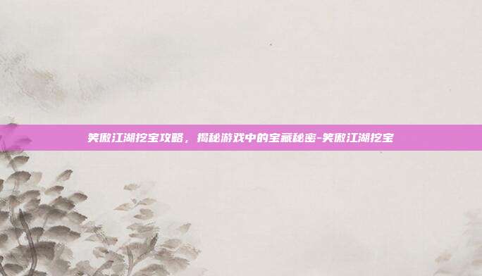 笑傲江湖挖宝攻略,揭秘游戏中的宝藏秘密-笑傲江湖挖宝