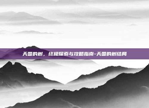 天国的树,终极探索与攻略指南-天国的树结局