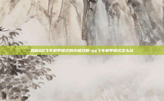 揭秘QQ飞车机甲模式的终极攻略-qq飞车机甲模式怎么玩