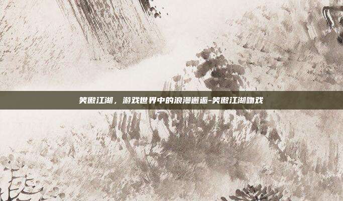 笑傲江湖,游戏世界中的浪漫邂逅-笑傲江湖吻戏