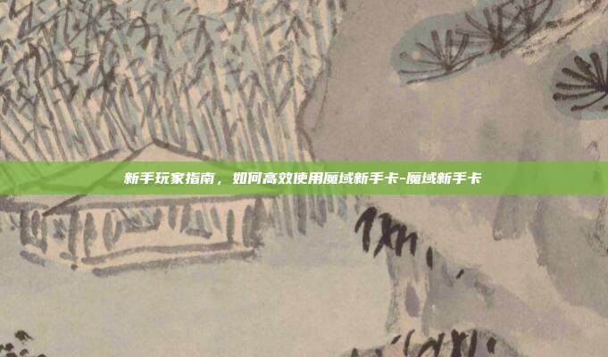 新手玩家指南,如何高效使用魔域新手卡-魔域新手卡