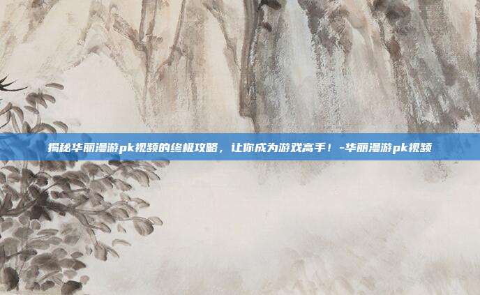 揭秘华丽漫游pk视频的终极攻略,让你成为游戏高手!-华丽漫游pk视频
