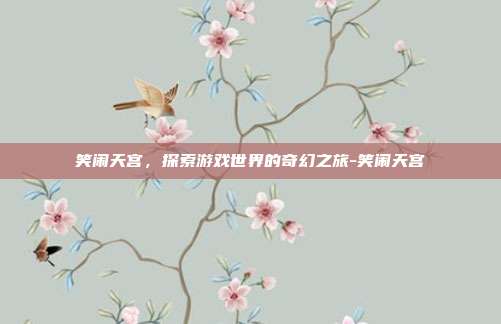笑闹天宫,探索游戏世界的奇幻之旅-笑闹天宫