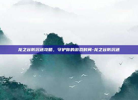 龙之谷防沉迷攻略,守护你的游戏时间-龙之谷防沉迷