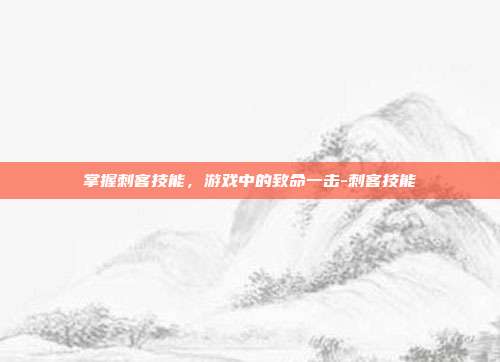 掌握刺客技能,游戏中的致命一击-刺客技能
