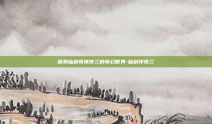 探索仙剑奇侠传三的奇幻世界-仙剑传奇三