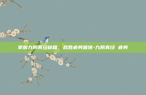 掌握九阴真经秘籍,战胜疲劳困扰-九阴真经 疲劳