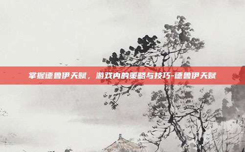 掌握德鲁伊天赋,游戏内的策略与技巧-德鲁伊天赋