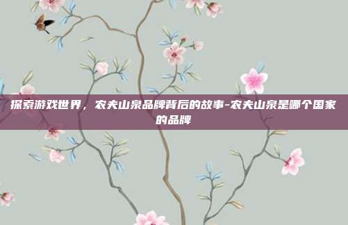 探索游戏世界,农夫山泉品牌背后的故事-农夫山泉是哪个国家的品牌