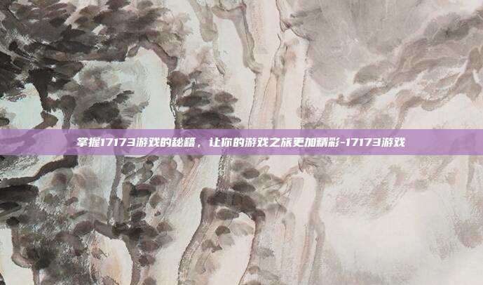 掌握17173游戏的秘籍,让你的游戏之旅更加精彩-17173游戏