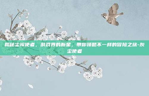 揭秘尘埃使者,游戏界的新星,带你领略不一样的冒险之旅-灰尘使者