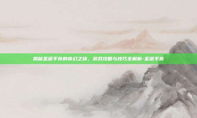 揭秘圣诞手斧的奇幻之旅,游戏攻略与技巧全解析-圣诞手斧