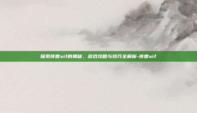 探索传世sif的奥秘,游戏攻略与技巧全解析-传世sif