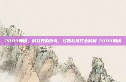 2009海涛,游戏界的传奇,攻略与技巧全解析-2009海涛