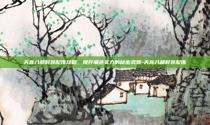 天龙八部时装配饰攻略,提升角色实力的秘密武器-天龙八部时装配饰
