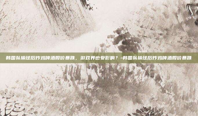 韩国队输球后炸鸡啤酒股价暴跌,游戏界也受影响?-韩国队输球后炸鸡啤酒股价暴跌
