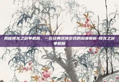 揭秘降龙之剑单机版,一款经典武侠游戏的深度解析-降龙之剑单机版