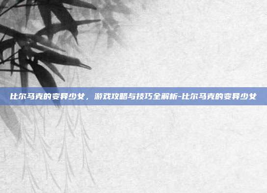 比尔马克的变异少女,游戏攻略与技巧全解析-比尔马克的变异少女