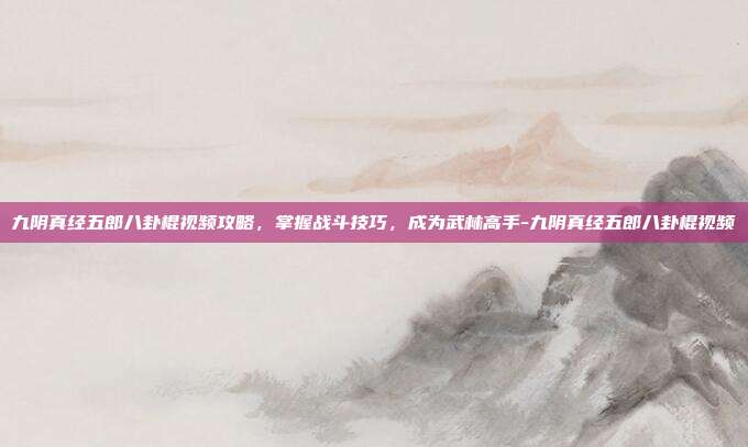 九阴真经五郎八卦棍视频攻略,掌握战斗技巧,成为武林高手-九阴真经五郎八卦棍视频
