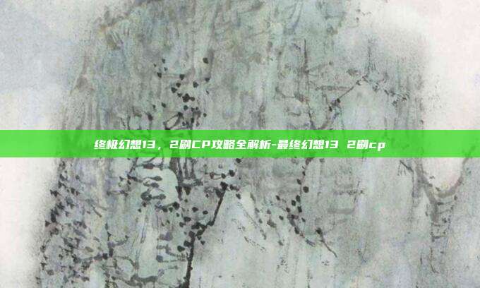 终极幻想13,2刷CP攻略全解析-最终幻想13 2刷cp
