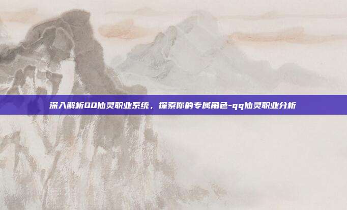 深入解析QQ仙灵职业系统,探索你的专属角色-qq仙灵职业分析