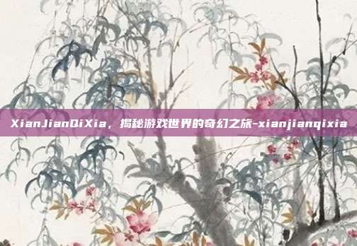 XianJianQiXia,揭秘游戏世界的奇幻之旅-xianjianqixia