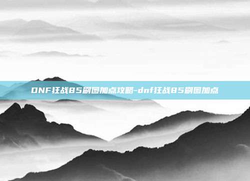 DNF狂战85刷图加点攻略-dnf狂战85刷图加点
