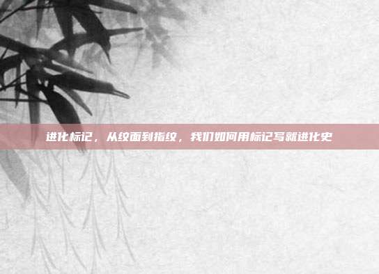 进化标记,从纹面到指纹,我们如何用标记写就进化史