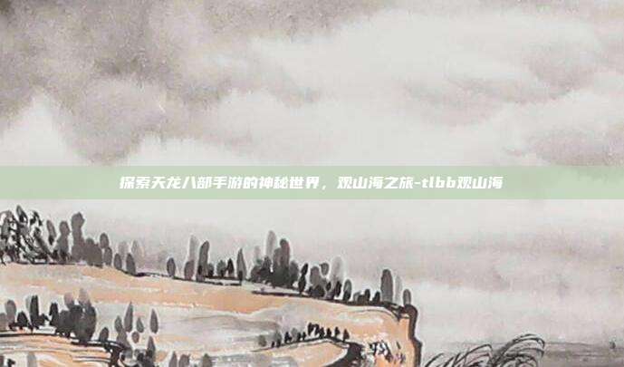 探索天龙八部手游的神秘世界,观山海之旅-tlbb观山海