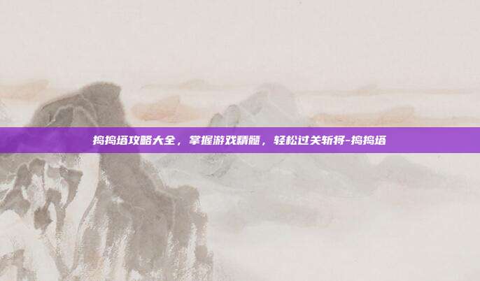 捣捣塔攻略大全,掌握游戏精髓,轻松过关斩将-捣捣塔