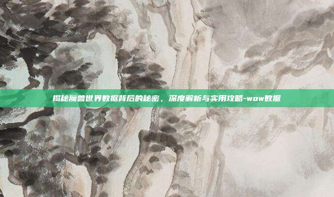 揭秘魔兽世界数据背后的秘密,深度解析与实用攻略-wow数据